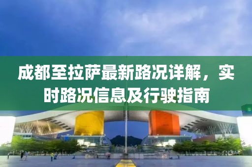 成都至拉萨最新路况详解，实时路况信息及行驶指南