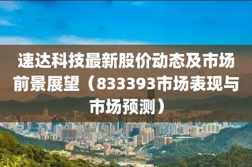 速达科技最新股价动态及市场前景展望（833393市场表现与市场预测）