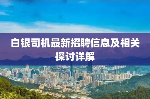 白银司机最新招聘信息及相关探讨详解