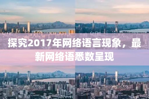 探究2017年网络语言现象，最新网络语悉数呈现