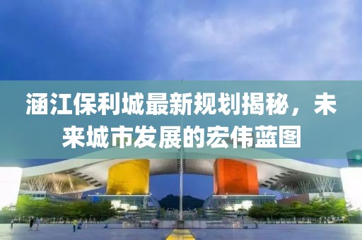 涵江保利城最新规划揭秘，未来城市发展的宏伟蓝图