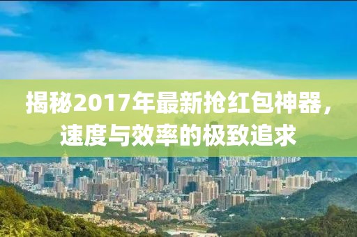 揭秘2017年最新抢红包神器，速度与效率的极致追求