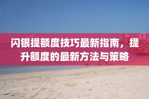 闪银提额度技巧最新指南，提升额度的最新方法与策略