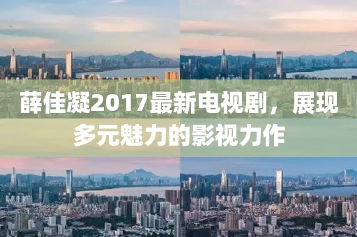 薛佳凝2017最新电视剧，展现多元魅力的影视力作