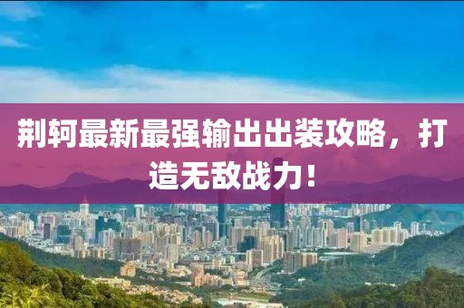 荆轲最新最强输出出装攻略，打造无敌战力！
