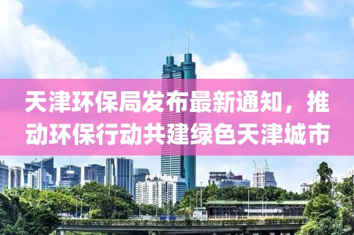 天津环保局发布最新通知，推动环保行动共建绿色天津城市