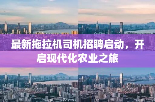 最新拖拉机司机招聘启动，开启现代化农业之旅