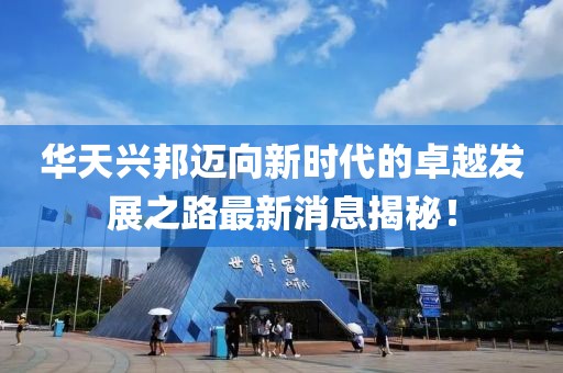 华天兴邦迈向新时代的卓越发展之路最新消息揭秘！