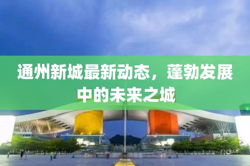 通州新城最新动态，蓬勃发展中的未来之城
