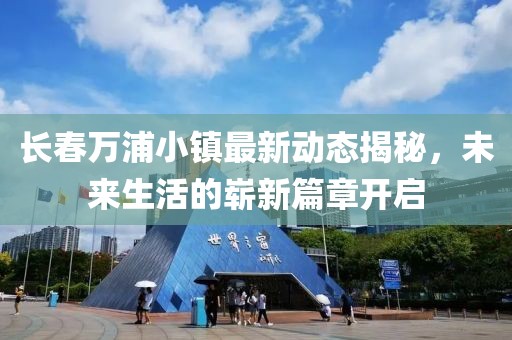 长春万浦小镇最新动态揭秘，未来生活的崭新篇章开启