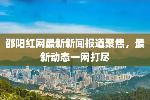 邵阳红网最新新闻报道聚焦，最新动态一网打尽