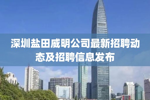 深圳盐田威明公司最新招聘动态及招聘信息发布