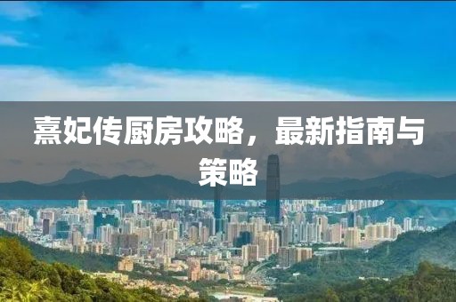 熹妃传厨房攻略，最新指南与策略