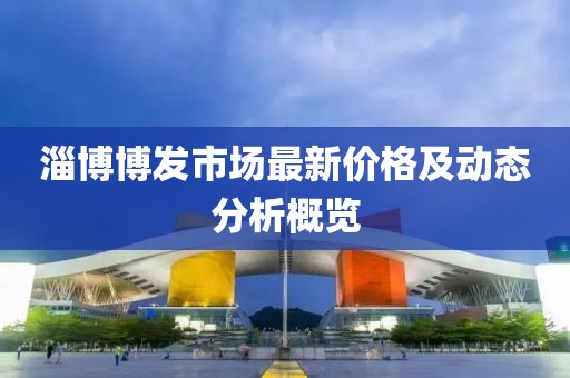 淄博博发市场最新价格及动态分析概览