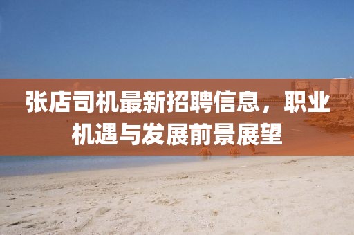 张店司机最新招聘信息，职业机遇与发展前景展望