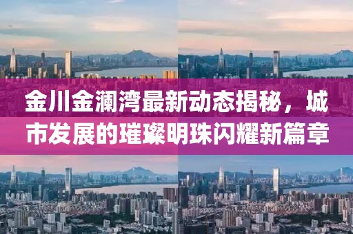 金川金澜湾最新动态揭秘，城市发展的璀璨明珠闪耀新篇章