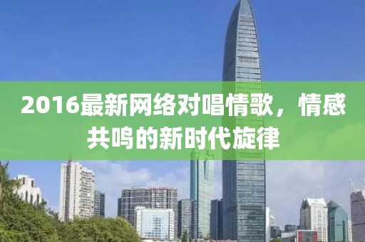 2016最新网络对唱情歌，情感共鸣的新时代旋律
