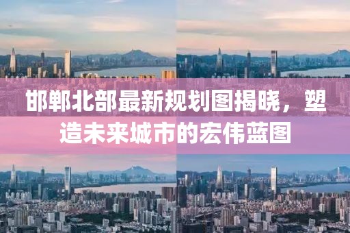 邯郸北部最新规划图揭晓，塑造未来城市的宏伟蓝图