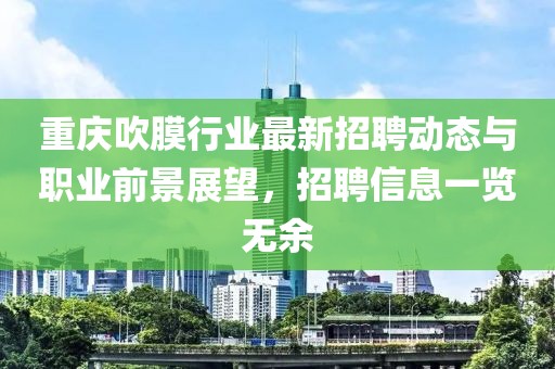 重庆吹膜行业最新招聘动态与职业前景展望，招聘信息一览无余