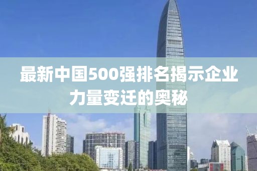 最新中国500强排名揭示企业力量变迁的奥秘