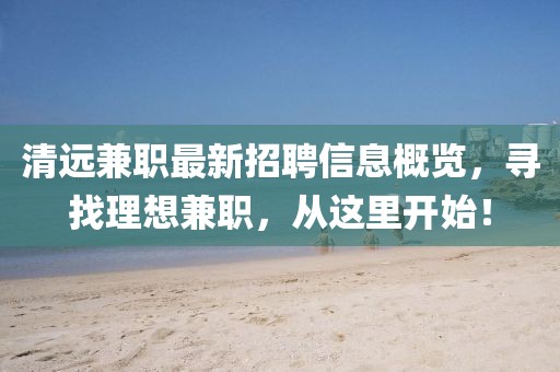 清远兼职最新招聘信息概览，寻找理想兼职，从这里开始！