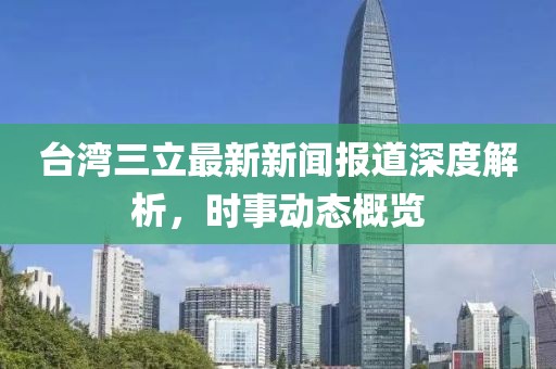 台湾三立最新新闻报道深度解析，时事动态概览