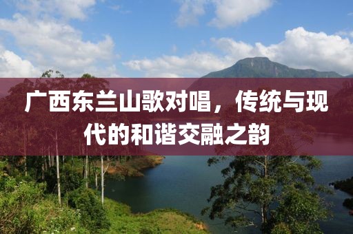 广西东兰山歌对唱，传统与现代的和谐交融之韵