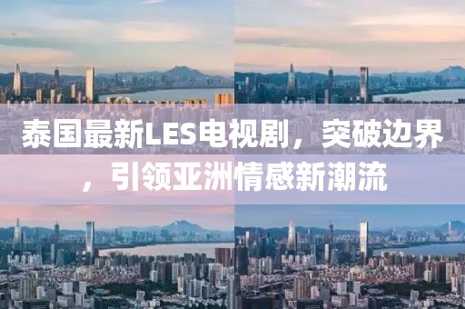 泰国最新LES电视剧，突破边界，引领亚洲情感新潮流
