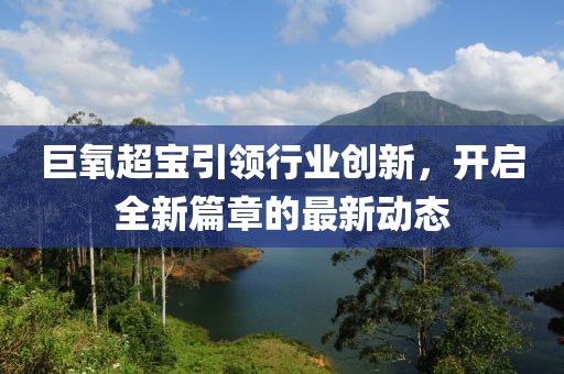 巨氧超宝引领行业创新，开启全新篇章的最新动态
