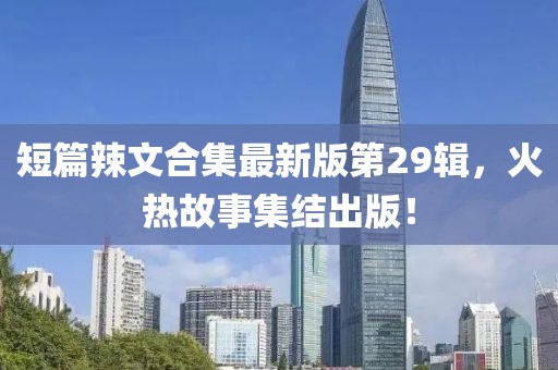 短篇辣文合集最新版第29辑，火热故事集结出版！