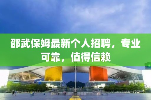 邵武保姆最新个人招聘，专业可靠，值得信赖