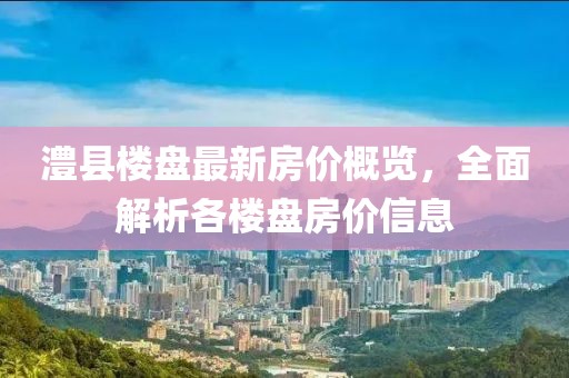 澧县楼盘最新房价概览，全面解析各楼盘房价信息