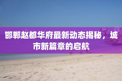 邯郸赵都华府最新动态揭秘，城市新篇章的启航