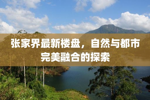 张家界最新楼盘，自然与都市完美融合的探索