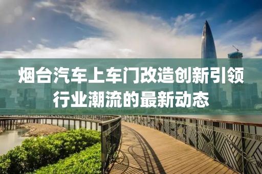 烟台汽车上车门改造创新引领行业潮流的最新动态