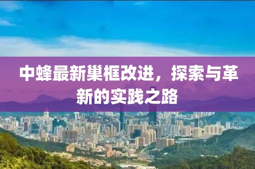 中蜂最新巢框改进，探索与革新的实践之路