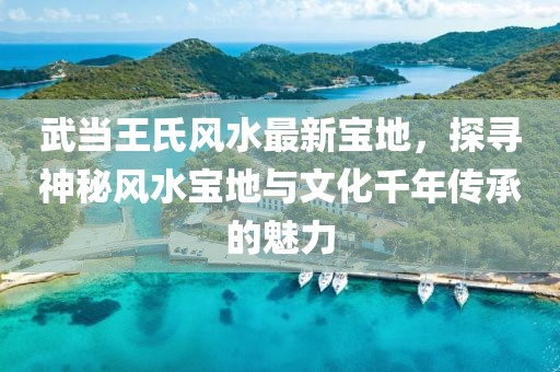 武当王氏风水最新宝地，探寻神秘风水宝地与文化千年传承的魅力