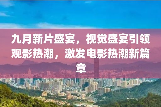 九月新片盛宴，视觉盛宴引领观影热潮，激发电影热潮新篇章