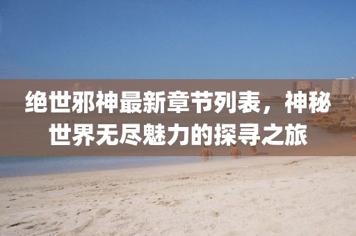 绝世邪神最新章节列表，神秘世界无尽魅力的探寻之旅