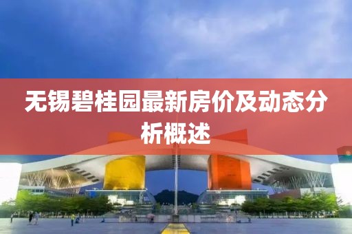 无锡碧桂园最新房价及动态分析概述