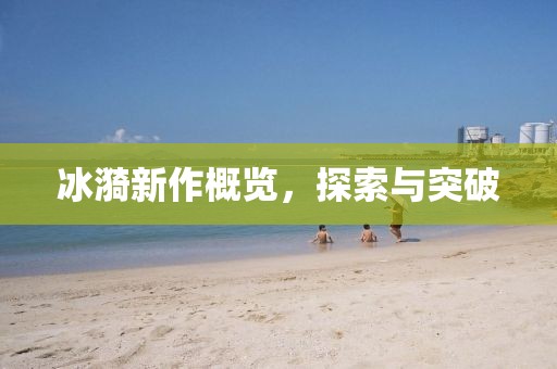 冰漪新作概览，探索与突破