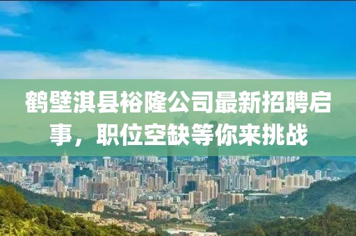 鹤壁淇县裕隆公司最新招聘启事，职位空缺等你来挑战