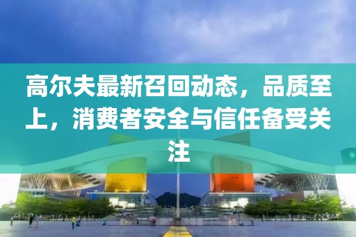 高尔夫最新召回动态，品质至上，消费者安全与信任备受关注