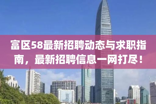 富区58最新招聘动态与求职指南，最新招聘信息一网打尽！