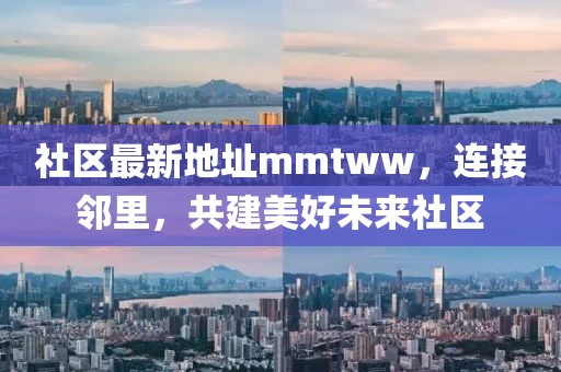 社区最新地址mmtww，连接邻里，共建美好未来社区