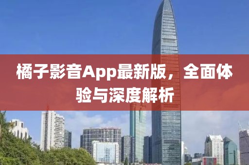橘子影音App最新版，全面体验与深度解析