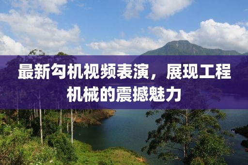 最新勾机视频表演，展现工程机械的震撼魅力