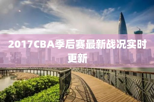 2017CBA季后赛最新战况实时更新