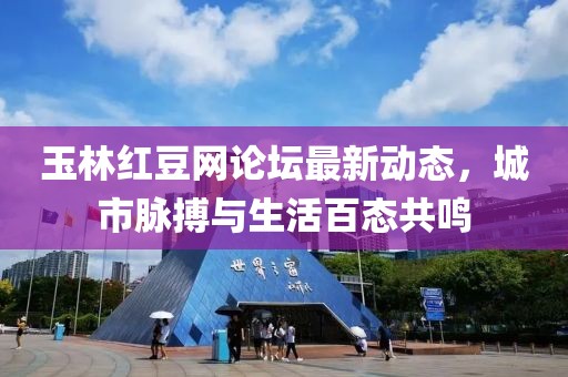 玉林红豆网论坛最新动态，城市脉搏与生活百态共鸣