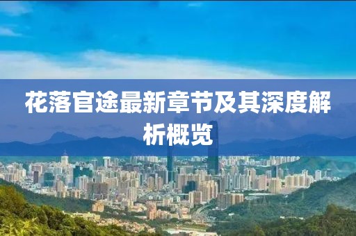 花落官途最新章节及其深度解析概览